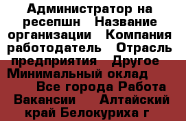 Администратор на ресепшн › Название организации ­ Компания-работодатель › Отрасль предприятия ­ Другое › Минимальный оклад ­ 25 000 - Все города Работа » Вакансии   . Алтайский край,Белокуриха г.